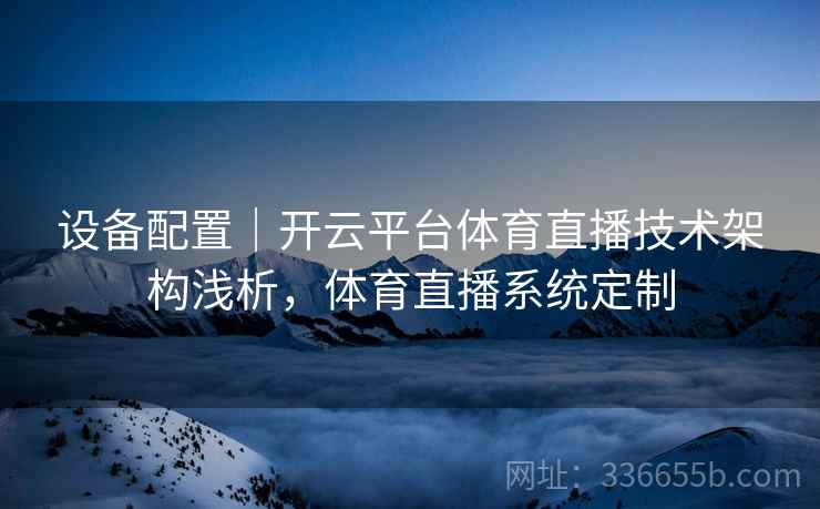 设备配置|开云平台体育直播技术架构浅析,体育直播系统定制 设备配置|开云平台体育直播技术架构浅析,体育直播系统定制