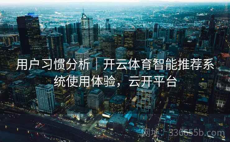 用户习惯分析|开云体育智能推荐系统使用体验,云开平台 用户习惯分析|开云体育智能推荐系统使用体验,云开平台