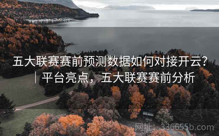 五大联赛赛前预测数据如何对接开云?|平台亮点,五大联赛赛前分析 五大联赛赛前预测数据如何对接开云?|平台亮点,五大联赛赛前分析