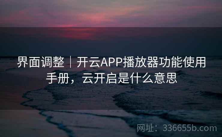 界面调整|开云APP播放器功能使用手册,云开启是什么意思 界面调整|开云APP播放器功能使用手册,云开启是什么意思
