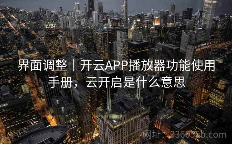 界面调整|开云APP播放器功能使用手册,云开启是什么意思 界面调整|开云APP播放器功能使用手册,云开启是什么意思
