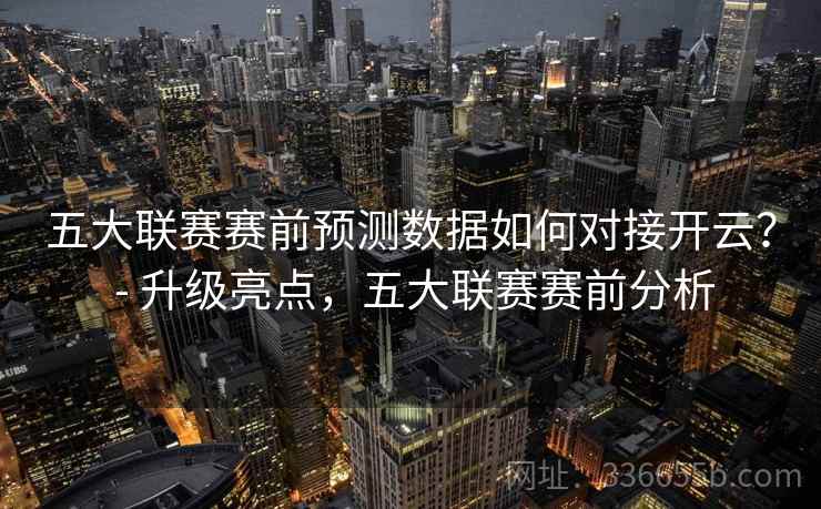 五大联赛赛前预测数据如何对接开云? - 升级亮点,五大联赛赛前分析 五大联赛赛前预测数据如何对接开云? - 升级亮点,五大联赛赛前分析