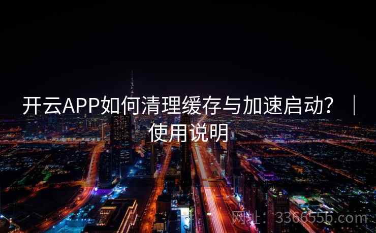 开云APP如何清理缓存与加速启动?|使用说明 开云APP如何清理缓存与加速启动?|使用说明