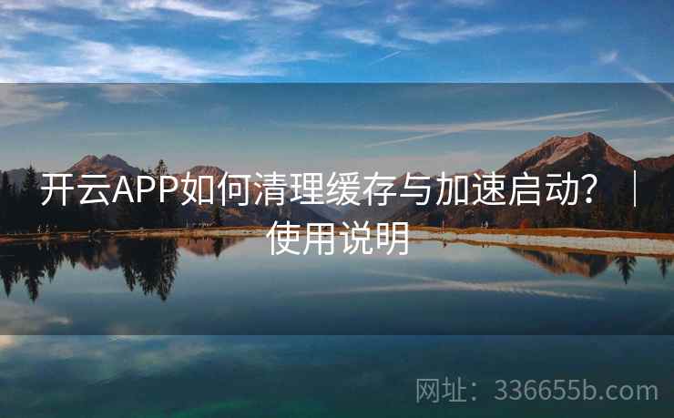 开云APP如何清理缓存与加速启动?|使用说明 开云APP如何清理缓存与加速启动?|使用说明
