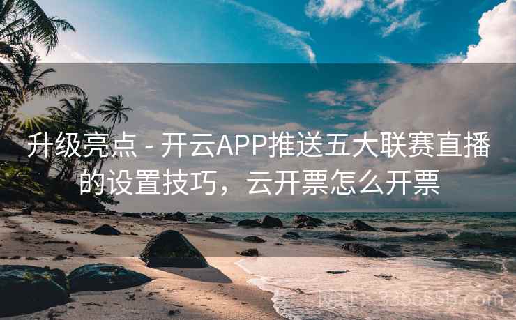 升级亮点 - 开云APP推送五大联赛直播的设置技巧,云开票怎么开票 升级亮点 - 开云APP推送五大联赛直播的设置技巧,云开票怎么开票