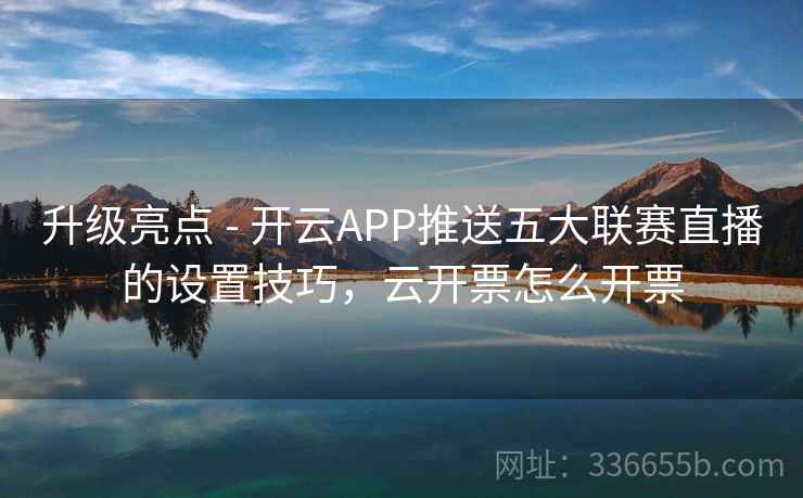 升级亮点 - 开云APP推送五大联赛直播的设置技巧,云开票怎么开票 升级亮点 - 开云APP推送五大联赛直播的设置技巧,云开票怎么开票