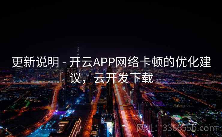 更新说明 - 开云APP网络卡顿的优化建议,云开发下载 更新说明 - 开云APP网络卡顿的优化建议,云开发下载