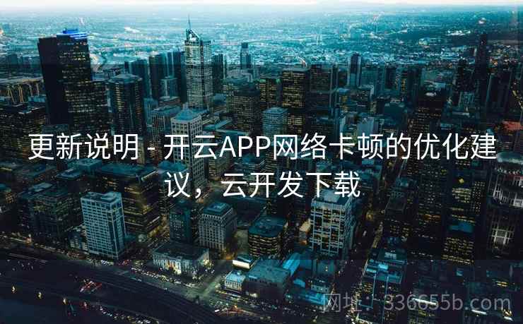 更新说明 - 开云APP网络卡顿的优化建议,云开发下载 更新说明 - 开云APP网络卡顿的优化建议,云开发下载