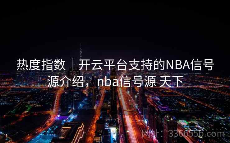 热度指数|开云平台支持的NBA信号源介绍,nba信号源 天下 热度指数|开云平台支持的NBA信号源介绍,nba信号源 天下