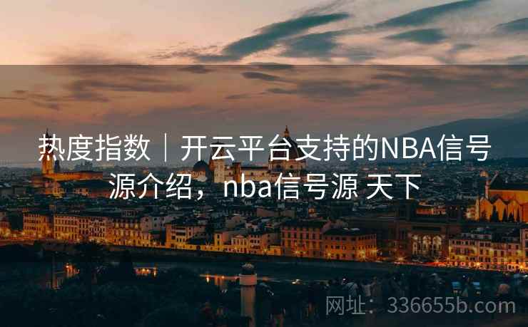 热度指数|开云平台支持的NBA信号源介绍,nba信号源 天下 热度指数|开云平台支持的NBA信号源介绍,nba信号源 天下
