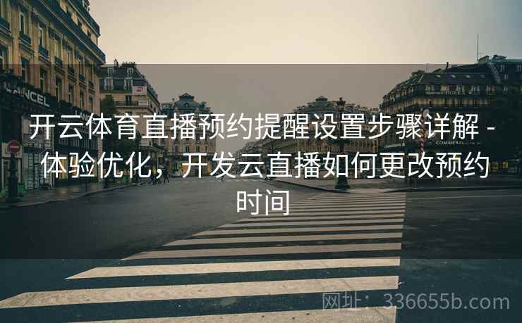 开云体育直播预约提醒设置步骤详解 - 体验优化，开发云直播如何更改预约时间
