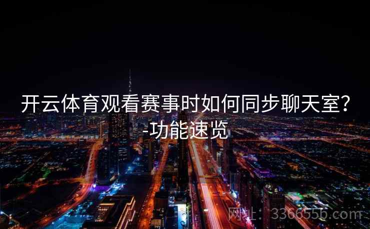 开云体育观看赛事时如何同步聊天室?-功能速览 开云体育观看赛事时如何同步聊天室?-功能速览