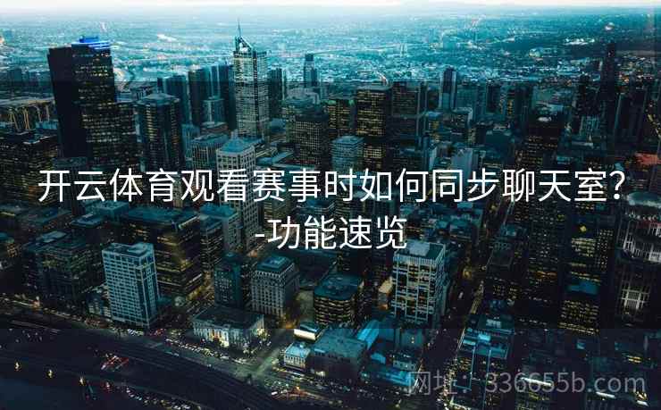 开云体育观看赛事时如何同步聊天室?-功能速览 开云体育观看赛事时如何同步聊天室?-功能速览