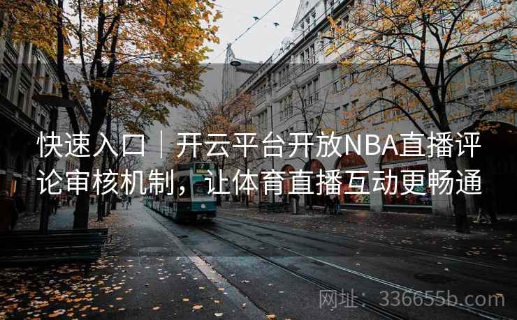 快速入口|开云平台开放NBA直播评论审核机制,让体育直播互动更畅通 快速入口|开云平台开放NBA直播评论审核机制,让体育直播互动更畅通
