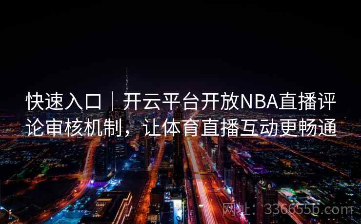 快速入口|开云平台开放NBA直播评论审核机制,让体育直播互动更畅通 快速入口|开云平台开放NBA直播评论审核机制,让体育直播互动更畅通