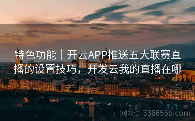 特色功能|开云APP推送五大联赛直播的设置技巧,开发云我的直播在哪 特色功能|开云APP推送五大联赛直播的设置技巧,开发云我的直播在哪