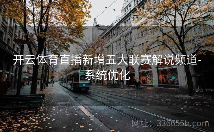 开云体育直播新增五大联赛解说频道-系统优化 开云体育直播新增五大联赛解说频道-系统优化