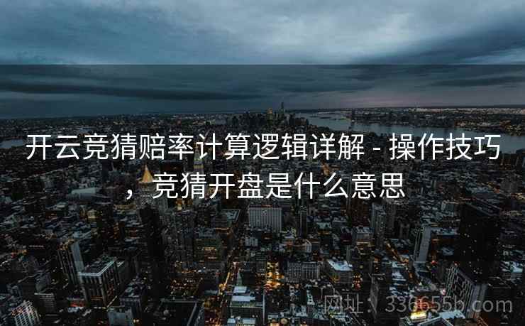 开云竞猜赔率计算逻辑详解 - 操作技巧,竞猜开盘是什么意思 开云竞猜赔率计算逻辑详解 - 操作技巧,竞猜开盘是什么意思