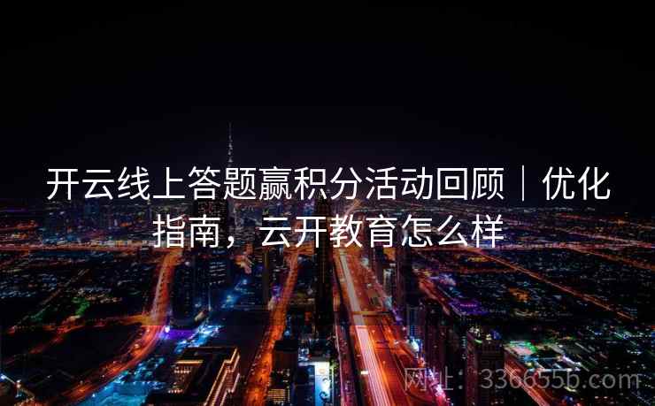 开云线上答题赢积分活动回顾|优化指南,云开教育怎么样 开云线上答题赢积分活动回顾|优化指南,云开教育怎么样