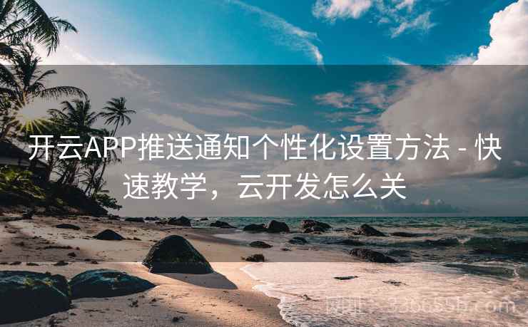 开云APP推送通知个性化设置方法 - 快速教学,云开发怎么关 开云APP推送通知个性化设置方法 - 快速教学,云开发怎么关