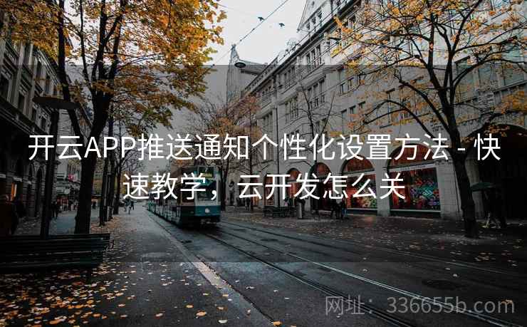 开云APP推送通知个性化设置方法 - 快速教学,云开发怎么关 开云APP推送通知个性化设置方法 - 快速教学,云开发怎么关
