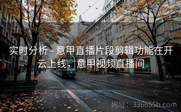 实时分析 - 意甲直播片段剪辑功能在开云上线，意甲视频直播间
