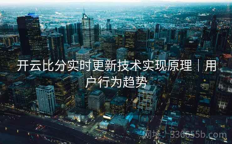 开云比分实时更新技术实现原理|用户行为趋势 开云比分实时更新技术实现原理|用户行为趋势