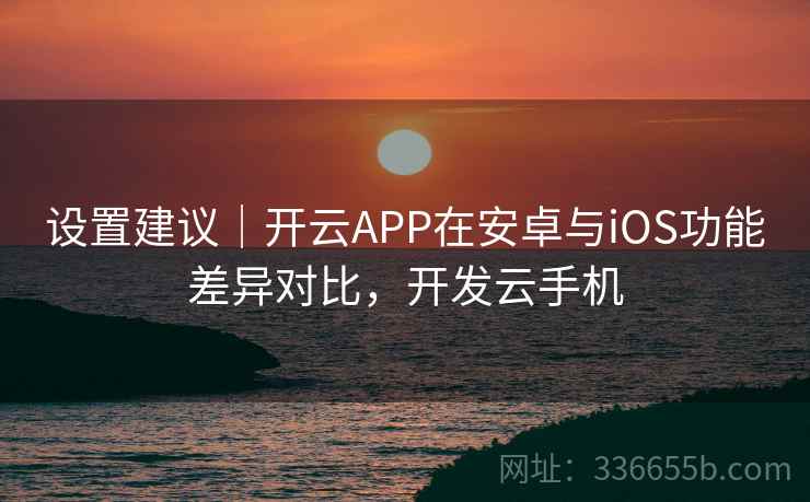 设置建议|开云APP在安卓与iOS功能差异对比,开发云手机 设置建议|开云APP在安卓与iOS功能差异对比,开发云手机