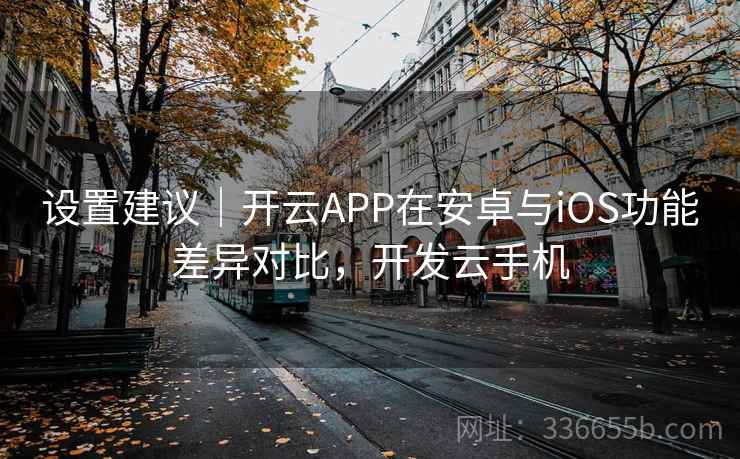 设置建议|开云APP在安卓与iOS功能差异对比,开发云手机 设置建议|开云APP在安卓与iOS功能差异对比,开发云手机