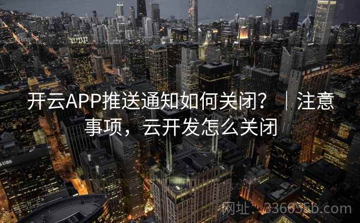 开云APP推送通知如何关闭?|注意事项,云开发怎么关闭 开云APP推送通知如何关闭?|注意事项,云开发怎么关闭