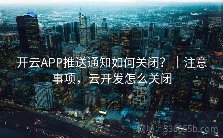 开云APP推送通知如何关闭?|注意事项,云开发怎么关闭 开云APP推送通知如何关闭?|注意事项,云开发怎么关闭