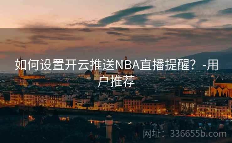 如何设置开云推送NBA直播提醒?-用户推荐 如何设置开云推送NBA直播提醒?-用户推荐