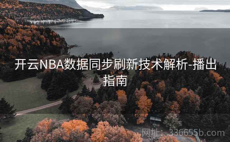 开云NBA数据同步刷新技术解析-播出指南 开云NBA数据同步刷新技术解析-播出指南