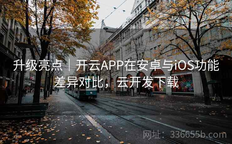 升级亮点|开云APP在安卓与iOS功能差异对比,云开发下载 升级亮点|开云APP在安卓与iOS功能差异对比,云开发下载
