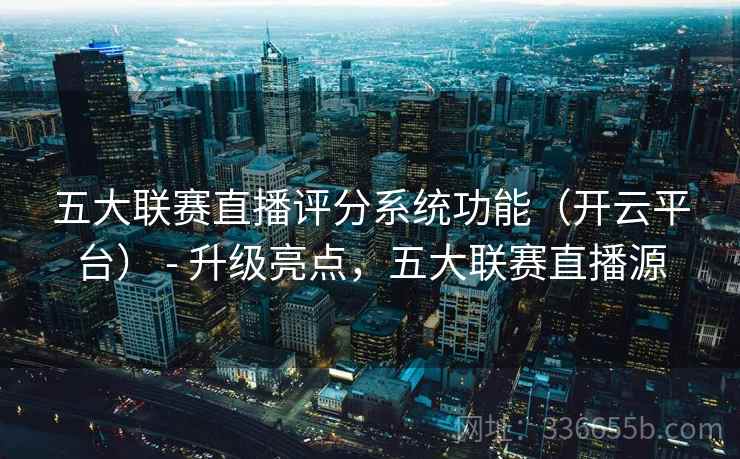 五大联赛直播评分系统功能(开云平台) - 升级亮点,五大联赛直播源 五大联赛直播评分系统功能(开云平台) - 升级亮点,五大联赛直播源