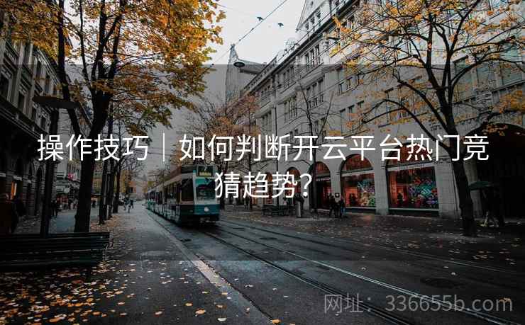 操作技巧|如何判断开云平台热门竞猜趋势? 操作技巧|如何判断开云平台热门竞猜趋势?