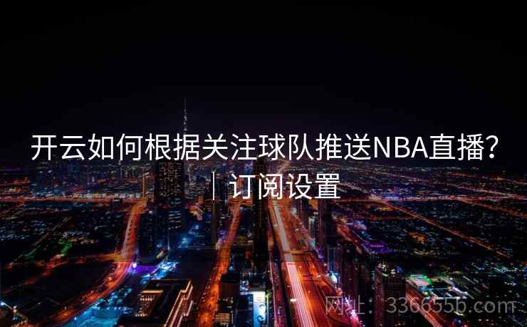 开云如何根据关注球队推送NBA直播?|订阅设置 开云如何根据关注球队推送NBA直播?|订阅设置