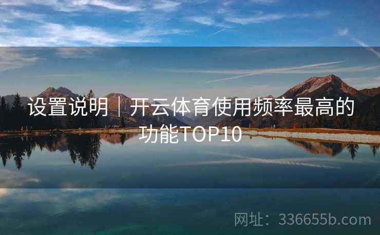 设置说明|开云体育使用频率最高的功能TOP10 设置说明|开云体育使用频率最高的功能TOP10