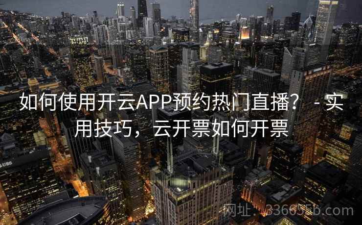 如何使用开云APP预约热门直播? - 实用技巧,云开票如何开票 如何使用开云APP预约热门直播? - 实用技巧,云开票如何开票