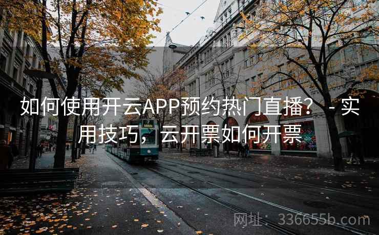 如何使用开云APP预约热门直播? - 实用技巧,云开票如何开票 如何使用开云APP预约热门直播? - 实用技巧,云开票如何开票