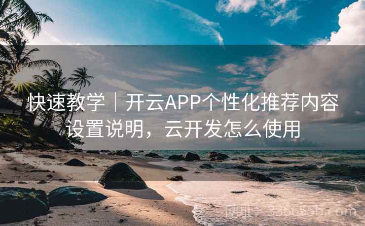 快速教学|开云APP个性化推荐内容设置说明,云开发怎么使用 快速教学|开云APP个性化推荐内容设置说明,云开发怎么使用