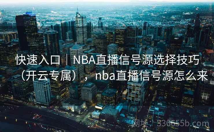 快速入口|NBA直播信号源选择技巧(开云专属),nba直播信号源怎么来 快速入口|NBA直播信号源选择技巧(开云专属),nba直播信号源怎么来