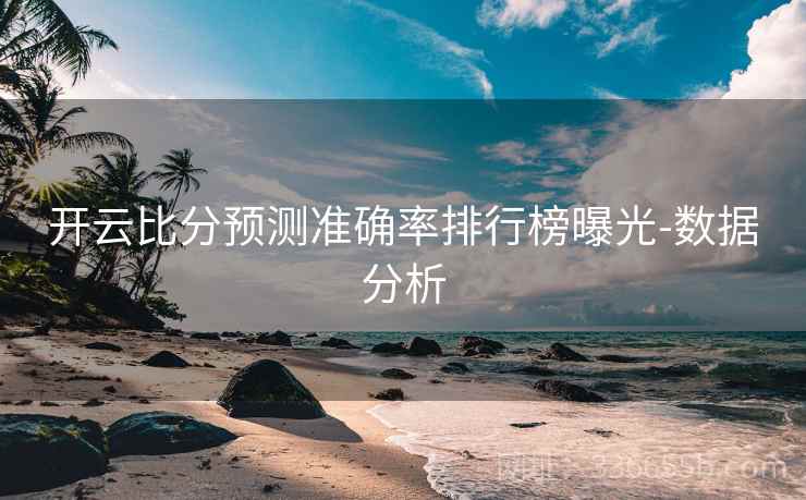 开云比分预测准确率排行榜曝光-数据分析 开云比分预测准确率排行榜曝光-数据分析