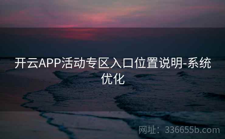 开云APP活动专区入口位置说明-系统优化 开云APP活动专区入口位置说明-系统优化