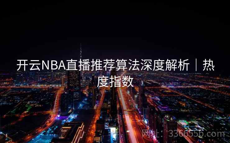 开云NBA直播推荐算法深度解析|热度指数 开云NBA直播推荐算法深度解析|热度指数