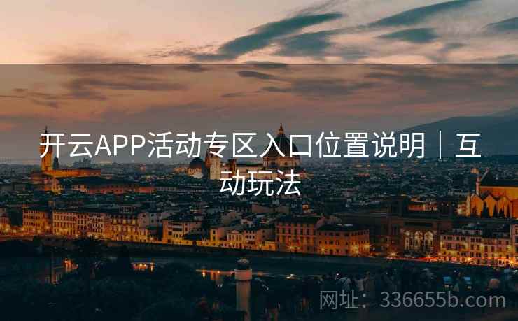 开云APP活动专区入口位置说明|互动玩法 开云APP活动专区入口位置说明|互动玩法
