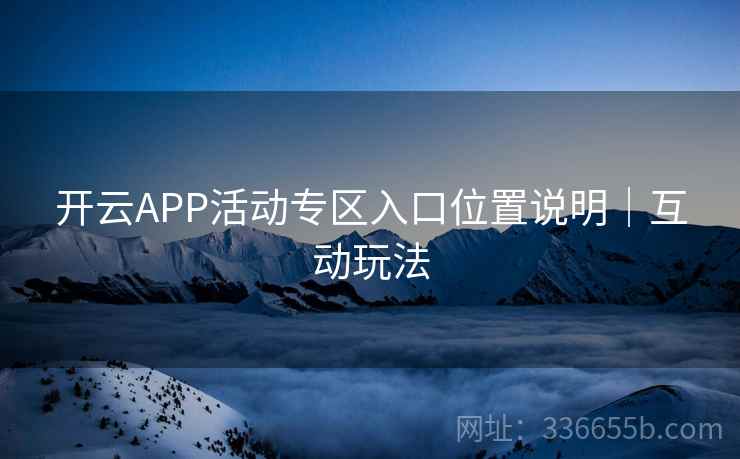 开云APP活动专区入口位置说明|互动玩法 开云APP活动专区入口位置说明|互动玩法