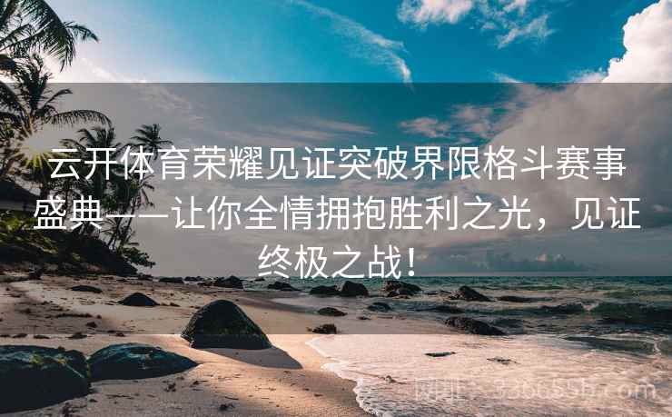 云开体育荣耀见证突破界限格斗赛事盛典——让你全情拥抱胜利之光，见证终极之战！