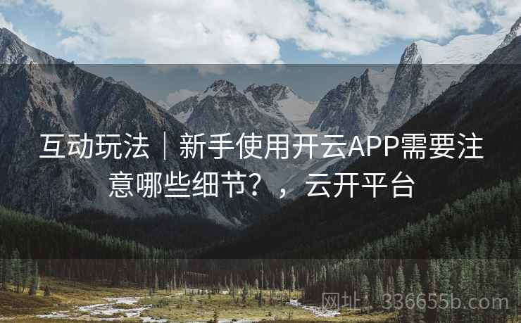 互动玩法|新手使用开云APP需要注意哪些细节?,云开平台 互动玩法|新手使用开云APP需要注意哪些细节?,云开平台