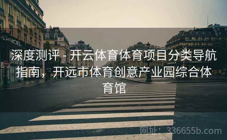 深度测评 - 开云体育体育项目分类导航指南,开远市体育创意产业园综合体育馆 深度测评 - 开云体育体育项目分类导航指南,开远市体育创意产业园综合体育馆